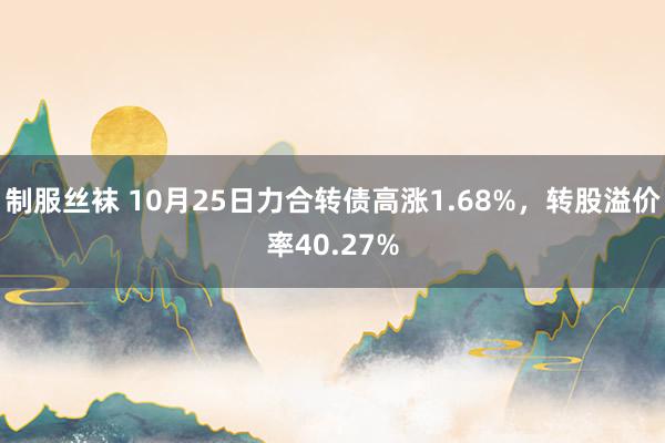 制服丝袜 10月25日力合转债高涨1.68%，转股溢价率40.27%