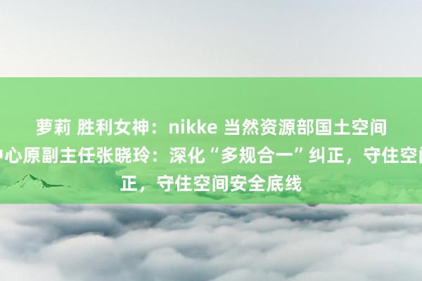 萝莉 胜利女神：nikke 当然资源部国土空间推测磋商中心原副主任张晓玲：深化“多规合一”纠正，守住空间安全底线