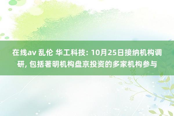 在线av 乱伦 华工科技: 10月25日接纳机构调研， 包括著明机构盘京投资的多家机构参与