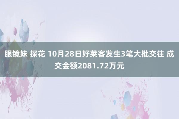 眼镜妹 探花 10月28日好莱客发生3笔大批交往 成交金额2081.72万元