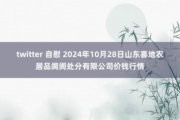 twitter 自慰 2024年10月28日山东喜地农居品阛阓处分有限公司价钱行情