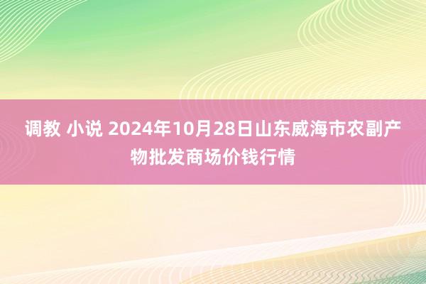 调教 小说 2024年10月28日山东威海市农副产物批发商场价钱行情