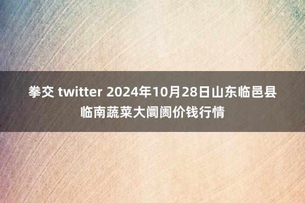 拳交 twitter 2024年10月28日山东临邑县临南蔬菜大阛阓价钱行情