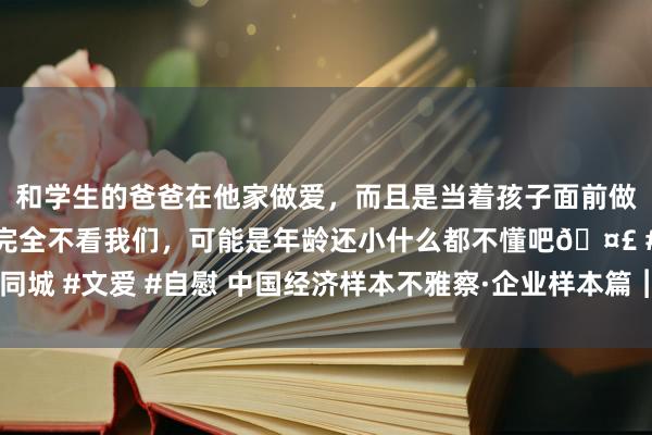 和学生的爸爸在他家做爱，而且是当着孩子面前做爱，太刺激了，孩子完全不看我们，可能是年龄还小什么都不懂吧🤣 #同城 #文爱 #自慰 中国经济样本不雅察·企业样本篇︱一瓶辣酱的长“红”密码