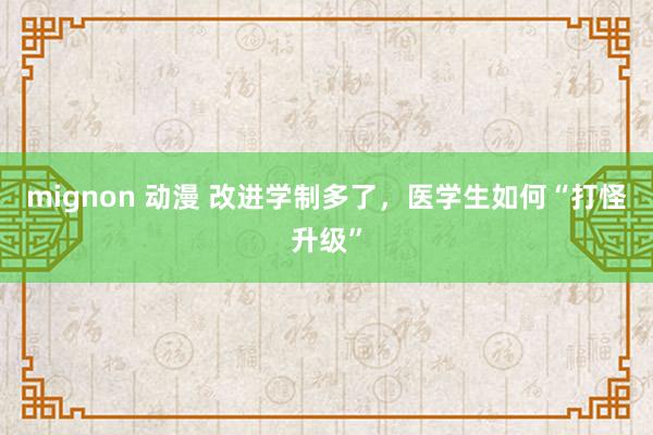 mignon 动漫 改进学制多了，医学生如何“打怪升级”