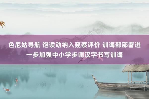 色尼姑导航 饱读动纳入窥察评价 训诲部部署进一步加强中小学步调汉字书写训诲