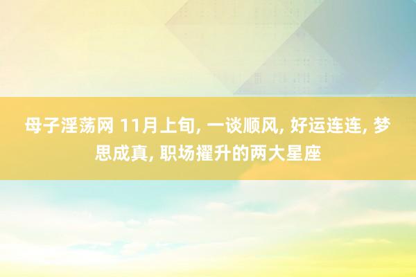 母子淫荡网 11月上旬， 一谈顺风， 好运连连， 梦思成真， 职场擢升的两大星座