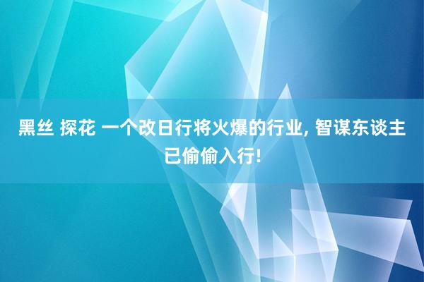 黑丝 探花 一个改日行将火爆的行业， 智谋东谈主已偷偷入行!