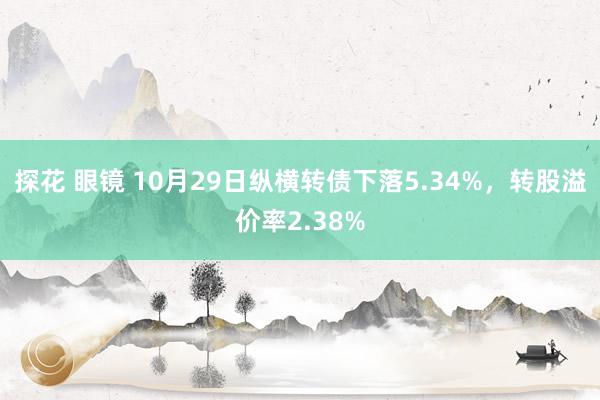 探花 眼镜 10月29日纵横转债下落5.34%，转股溢价率2.38%