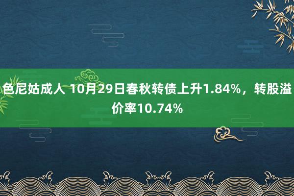 色尼姑成人 10月29日春秋转债上升1.84%，转股溢价率10.74%