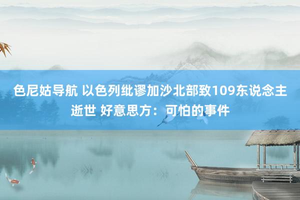 色尼姑导航 以色列纰谬加沙北部致109东说念主逝世 好意思方：可怕的事件