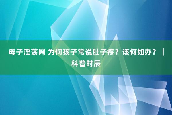 母子淫荡网 为何孩子常说肚子疼？该何如办？｜科普时辰