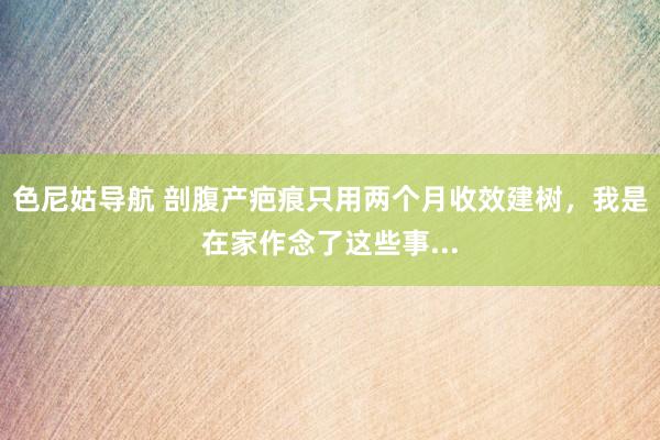 色尼姑导航 剖腹产疤痕只用两个月收效建树，我是在家作念了这些事...