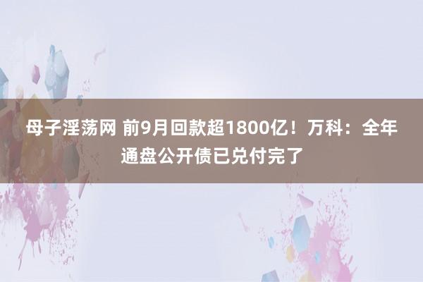 母子淫荡网 前9月回款超1800亿！万科：全年通盘公开债已兑付完了