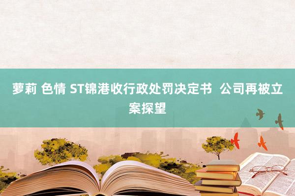 萝莉 色情 ST锦港收行政处罚决定书  公司再被立案探望