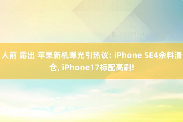 人前 露出 苹果新机曝光引热议: iPhone SE4余料清仓， iPhone17标配高刷!