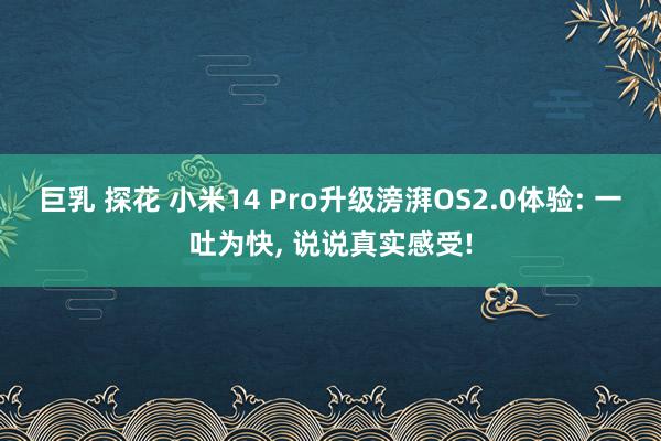 巨乳 探花 小米14 Pro升级滂湃OS2.0体验: 一吐为快, 说说真实感受!