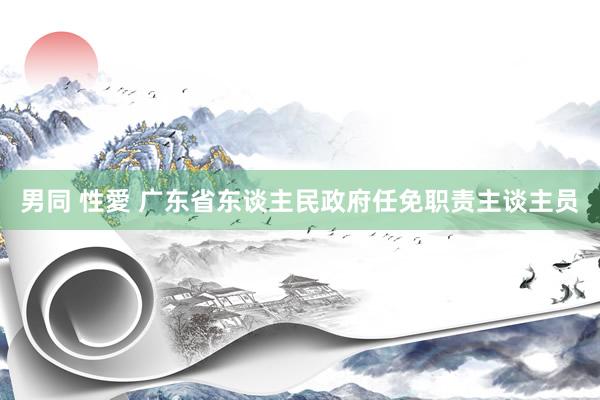 男同 性愛 广东省东谈主民政府任免职责主谈主员