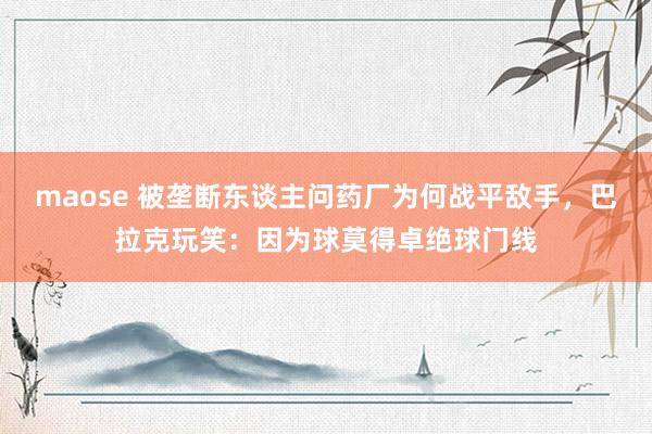 maose 被垄断东谈主问药厂为何战平敌手，巴拉克玩笑：因为球莫得卓绝球门线