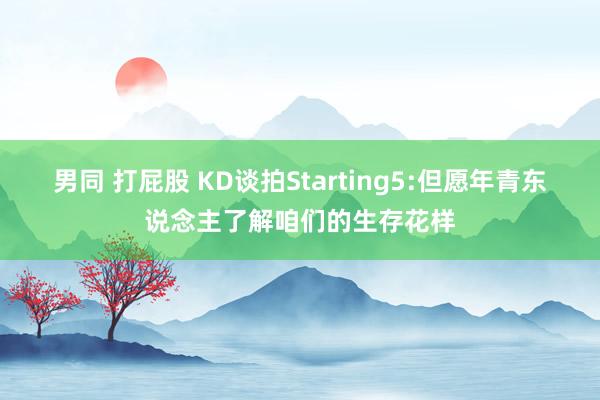 男同 打屁股 KD谈拍Starting5:但愿年青东说念主了解咱们的生存花样