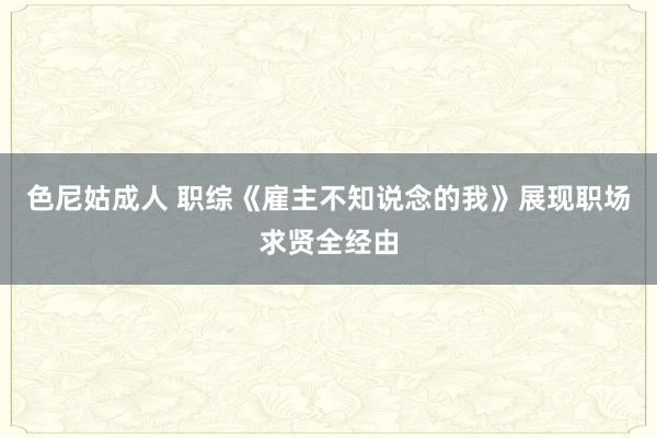 色尼姑成人 职综《雇主不知说念的我》展现职场求贤全经由