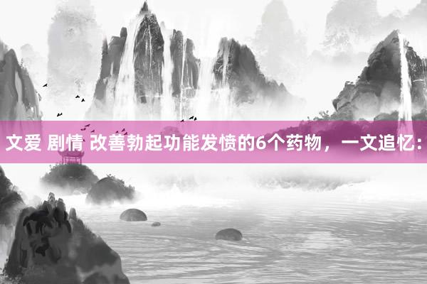 文爱 剧情 改善勃起功能发愤的6个药物，一文追忆：