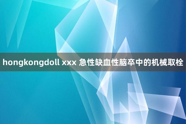 hongkongdoll xxx 急性缺血性脑卒中的机械取栓