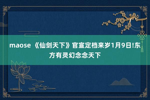 maose 《仙剑天下》官宣定档来岁1月9日!东方有灵幻念念天下