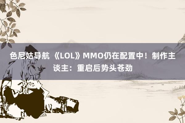 色尼姑导航 《LOL》MMO仍在配置中！制作主谈主：重启后势头苍劲