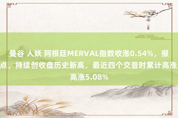 曼谷 人妖 阿根廷MERVAL指数收涨0.54%，报192.9点，持续创收盘历史新高，最近四个交昔时累计高涨5.08%