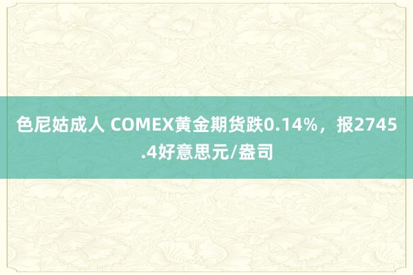 色尼姑成人 COMEX黄金期货跌0.14%，报2745.4好意思元/盎司