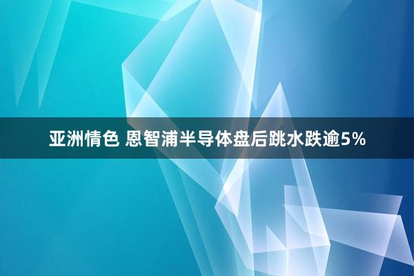 亚洲情色 恩智浦半导体盘后跳水跌逾5%