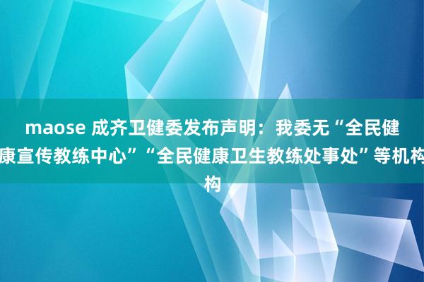 maose 成齐卫健委发布声明：我委无“全民健康宣传教练中心”“全民健康卫生教练处事处”等机构