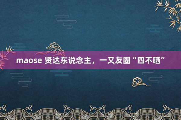 maose 贤达东说念主，一又友圈“四不晒”