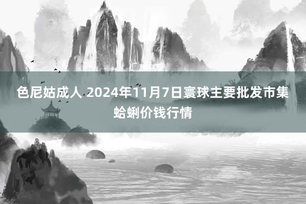 色尼姑成人 2024年11月7日寰球主要批发市集蛤蜊价钱行情