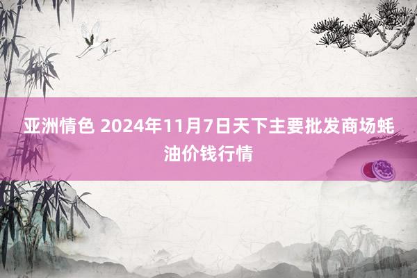 亚洲情色 2024年11月7日天下主要批发商场蚝油价钱行情