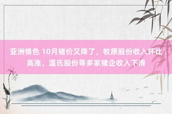 亚洲情色 10月猪价又降了，牧原股份收入环比高涨，温氏股份等多家猪企收入下滑