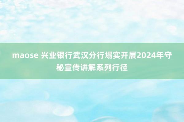 maose 兴业银行武汉分行塌实开展2024年守秘宣传讲解系列行径