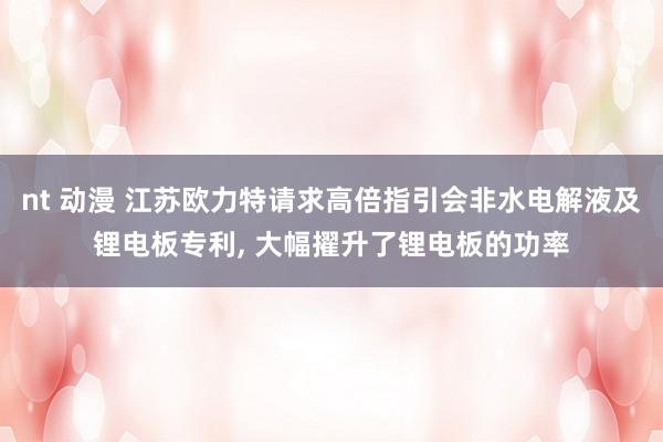 nt 动漫 江苏欧力特请求高倍指引会非水电解液及锂电板专利， 大幅擢升了锂电板的功率