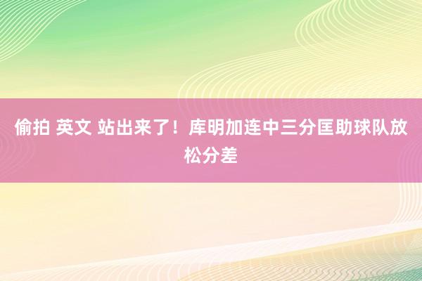 偷拍 英文 站出来了！库明加连中三分匡助球队放松分差