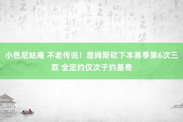 小色尼姑庵 不老传说！詹姆斯砍下本赛季第6次三双 全定约仅次于约基奇