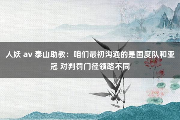 人妖 av 泰山助教：咱们最初沟通的是国度队和亚冠 对判罚门径领路不同