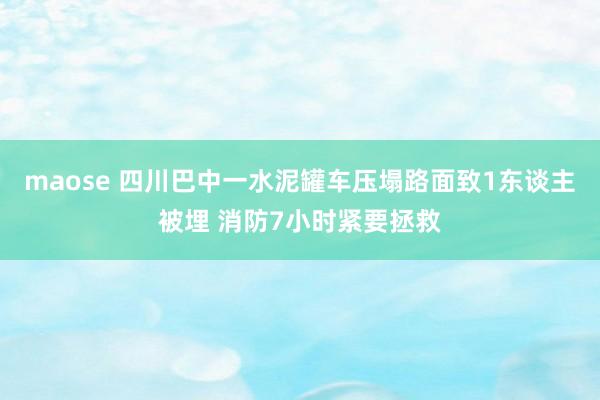 maose 四川巴中一水泥罐车压塌路面致1东谈主被埋 消防7小时紧要拯救