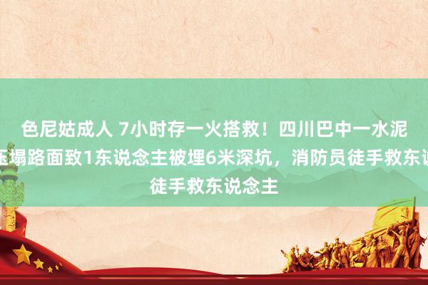 色尼姑成人 7小时存一火搭救！四川巴中一水泥罐车压塌路面致1东说念主被埋6米深坑，消防员徒手救东说念主