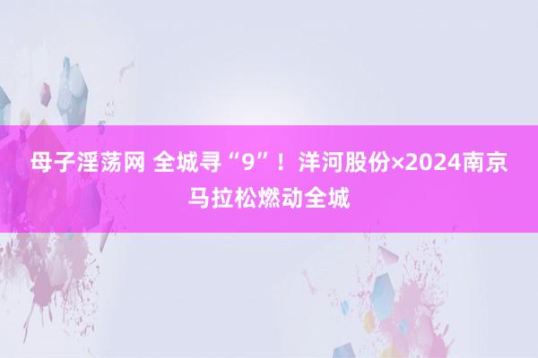 母子淫荡网 全城寻“9”！洋河股份×2024南京马拉松燃动全城