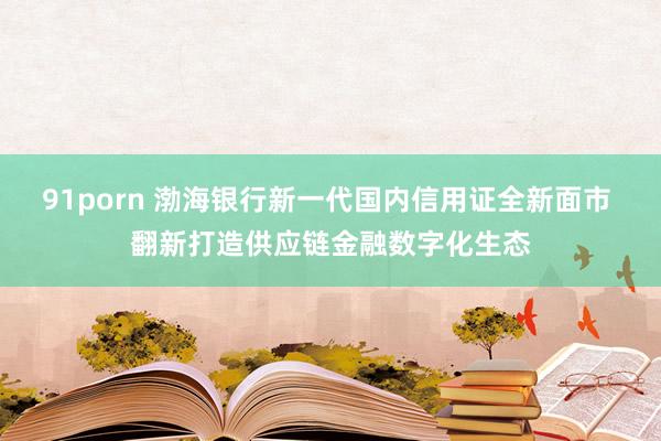 91porn 渤海银行新一代国内信用证全新面市 翻新打造供应链金融数字化生态