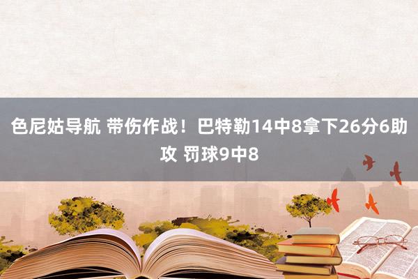 色尼姑导航 带伤作战！巴特勒14中8拿下26分6助攻 罚球9中8