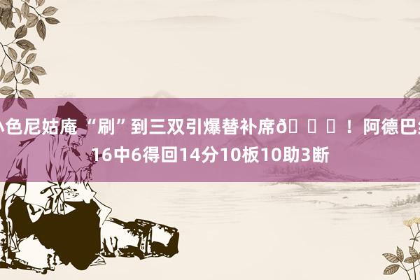 小色尼姑庵 “刷”到三双引爆替补席😂！阿德巴约16中6得回14分10板10助3断