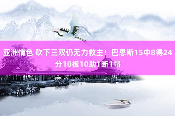 亚洲情色 砍下三双仍无力救主！巴恩斯15中8得24分10板10助1断1帽