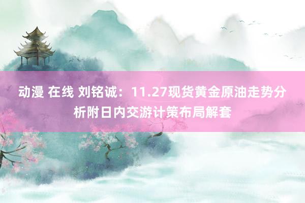 动漫 在线 刘铭诚：11.27现货黄金原油走势分析附日内交游计策布局解套